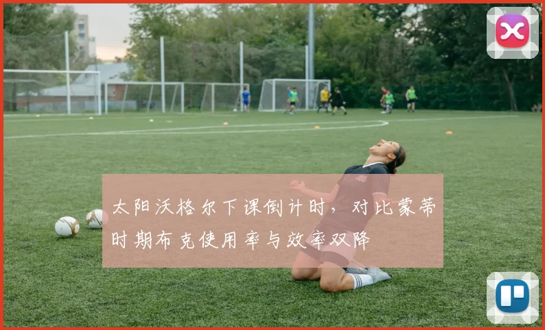 太阳沃格尔下课倒计时,对比蒙蒂时期布克使用率与效率双降