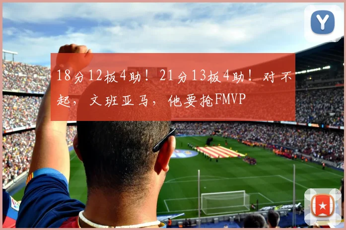 18分12板4助!21分13板4助!对不起,文班亚马,他要抢FMVP
