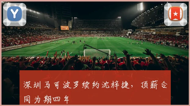 深圳马可波罗续约沈梓捷,顶薪合同为期四年