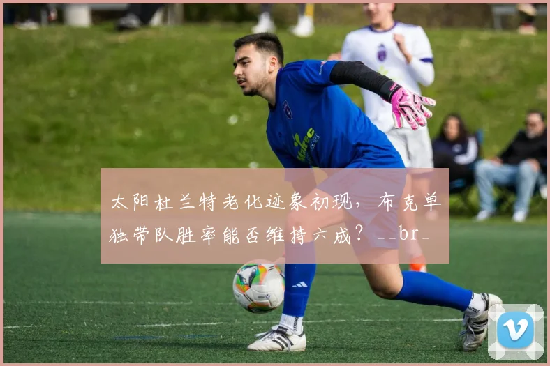 太阳杜兰特老化迹象初现，布克单独带队胜率能否维持六成？__br_