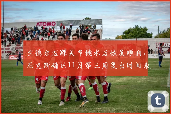 兰德尔右踝关节镜术后恢复顺利,尼克斯确认11月第三周复出时间表