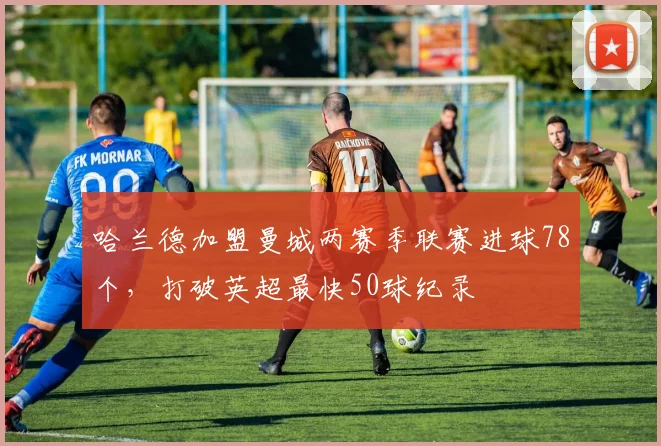 哈兰德加盟曼城两赛季联赛进球78个,打破英超最快50球纪录