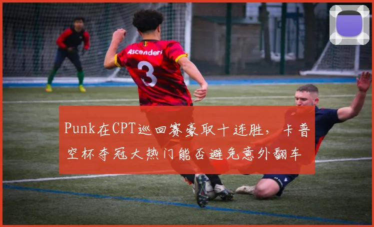 Punk在CPT巡回赛豪取十连胜,卡普空杯夺冠大热门能否避免意外翻车?