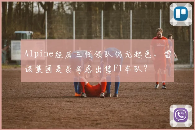 Alpine经历三任领队仍无起色,雷诺集团是否考虑出售F1车队?