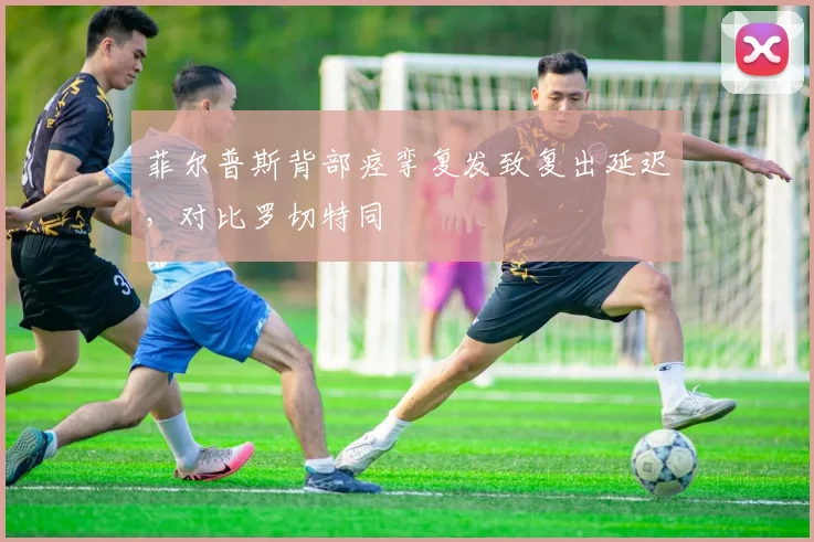 菲尔普斯背部痉挛复发致复出延迟,对比罗切特同