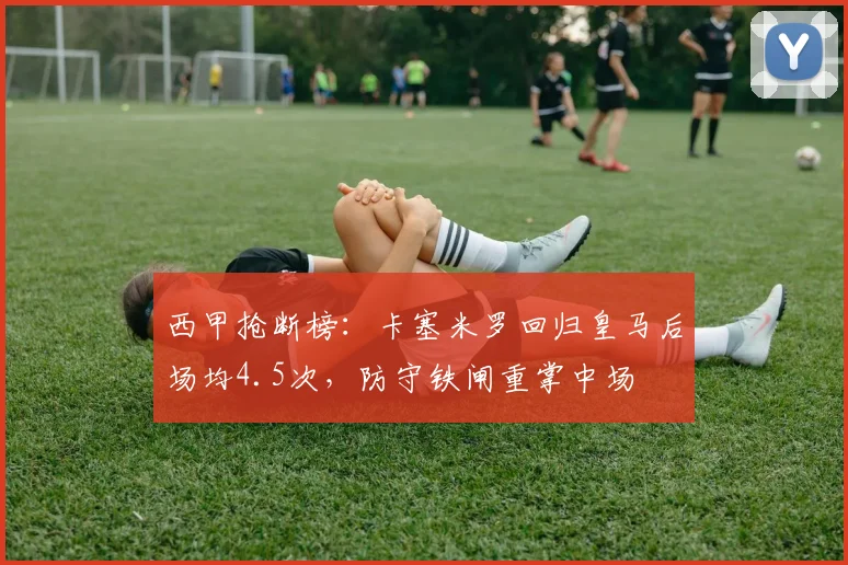 西甲抢断榜:卡塞米罗回归皇马后场均4.5次,防守铁闸重掌中场