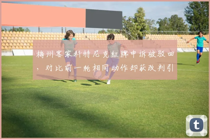 梅州客家科特尼克红牌申诉被驳回,对比前一轮相同动作却获改判引连锁反应