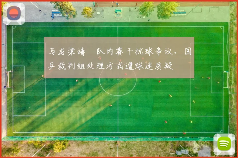 马龙梁靖崑队内赛干扰球争议,国乒裁判组处理方式遭球迷质疑