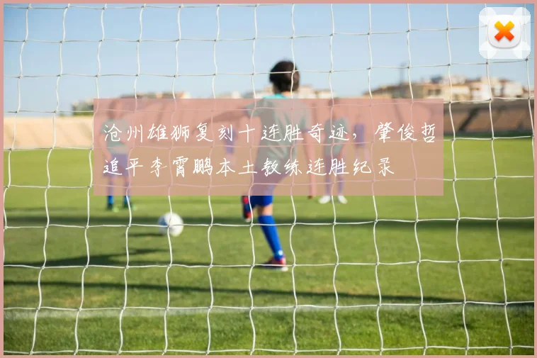 沧州雄狮复刻十连胜奇迹,肇俊哲追平李霄鹏本土教练连胜纪录