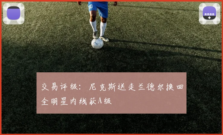 交易评级：尼克斯送走兰德尔换回全明星内线获A级