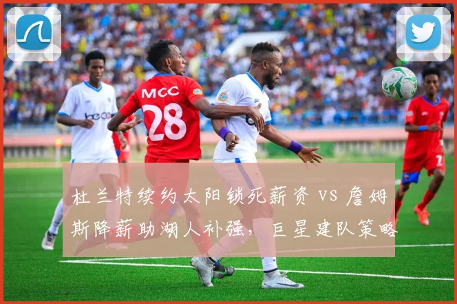 杜兰特续约太阳锁死薪资 vs 詹姆斯降薪助湖人补强,巨星建队策略分歧