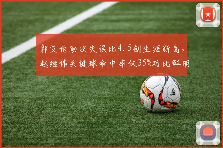 郭艾伦助攻失误比4.5创生涯新高,赵继伟关键球命中率仅35%对比鲜明
