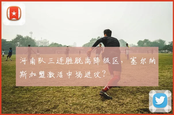 河南队三连胜脱离降级区,塞尔纳斯加盟激活中场进攻?