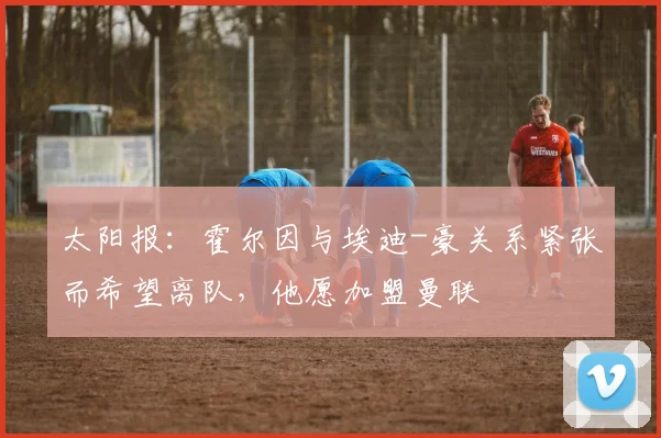 太阳报：霍尔因与埃迪-豪关系紧张而希望离队，他愿加盟曼联