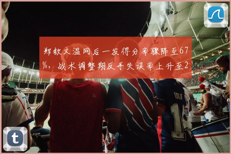 郑钦文温网后一发得分率骤降至67%,战术调整期反手失误率上升至24%